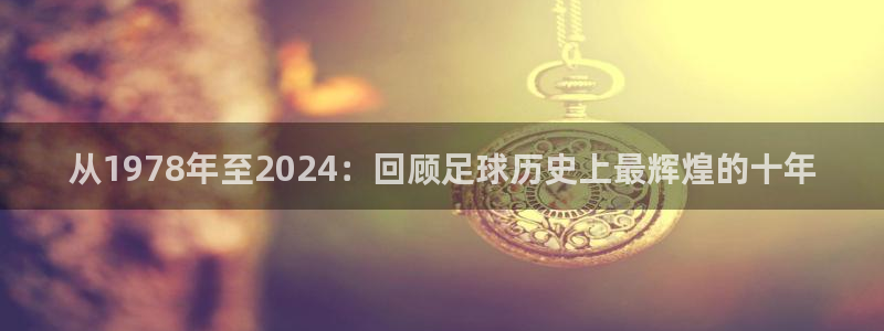 世界杯预选赛欧洲赛区赛程：从1978年至2024：回顾足球历史上最辉煌的十年