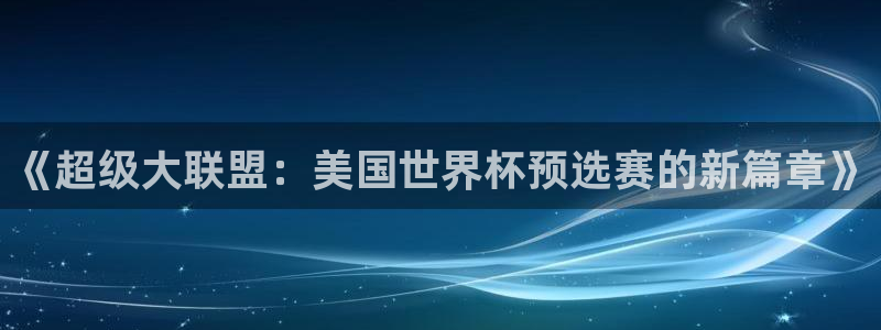 足球世预赛：《超级大联盟：美国世界杯预选赛的新篇章》